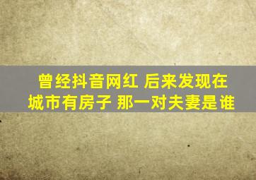 曾经抖音网红 后来发现在城市有房子 那一对夫妻是谁